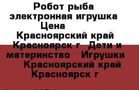 Робот рыба - электронная игрушка › Цена ­ 200 - Красноярский край, Красноярск г. Дети и материнство » Игрушки   . Красноярский край,Красноярск г.